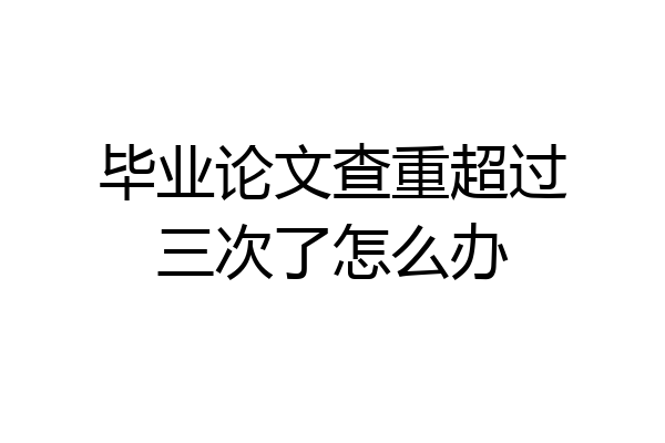 毕业论文查重超过三次了怎么办