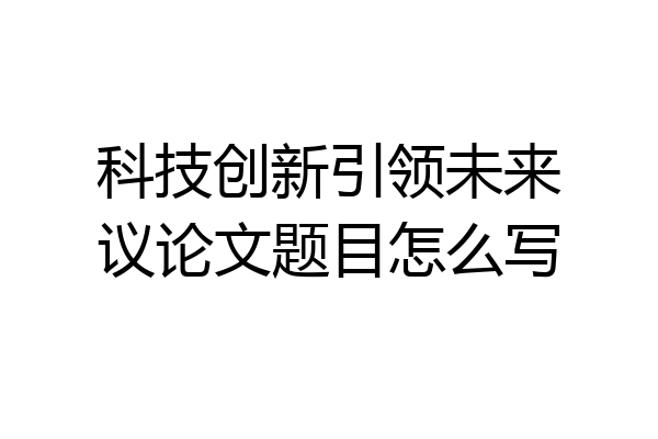 科技创新引领未来议论文题目怎么写