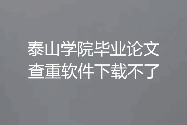 泰山学院毕业论文查重软件下载不了