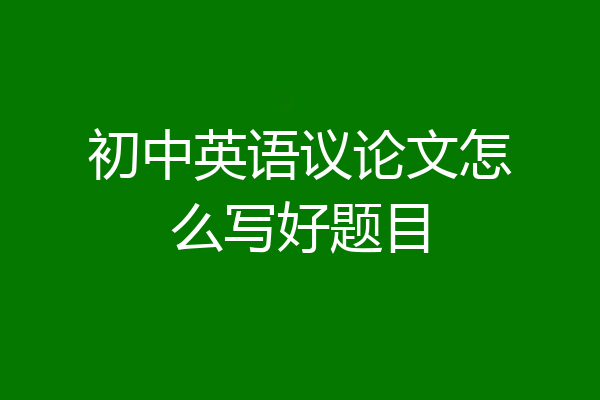 初中英语议论文怎么写好题目