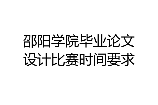 邵阳学院毕业论文设计比赛时间要求