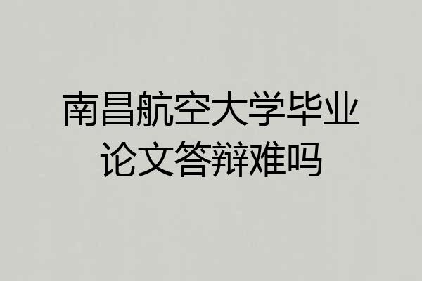 南昌航空大学毕业论文答辩难吗