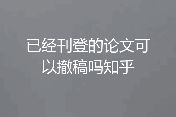 已经刊登的论文可以撤稿吗知乎