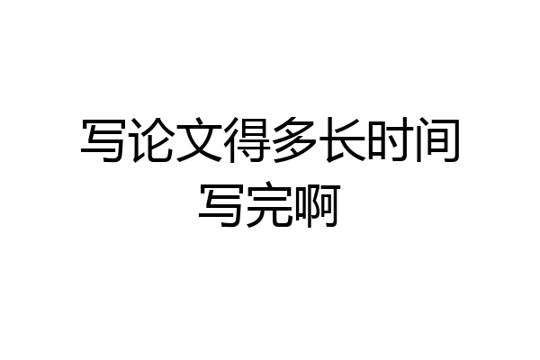 写论文得多长时间写完啊