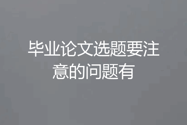 毕业论文选题要注意的问题有