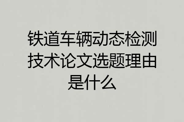 铁道车辆动态检测技术论文选题理由是什么
