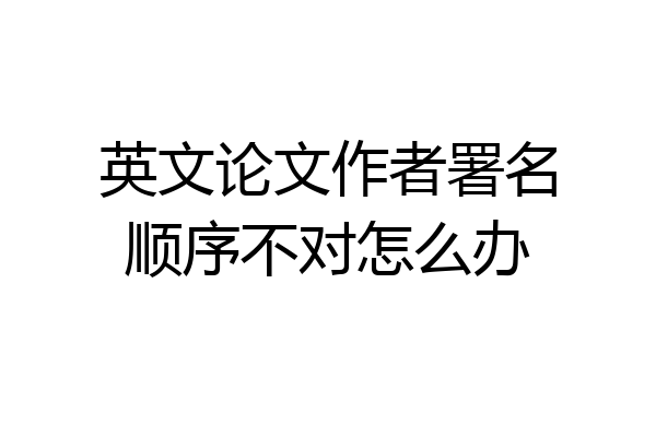 英文论文作者署名顺序不对怎么办