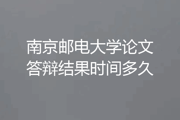 南京邮电大学论文答辩结果时间多久