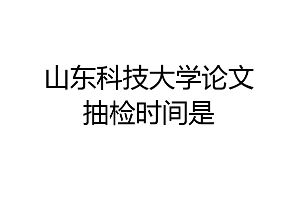 山东科技大学论文抽检时间是
