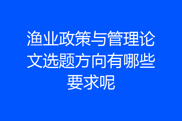 渔业政策与管理论文选题方向有哪些要求呢