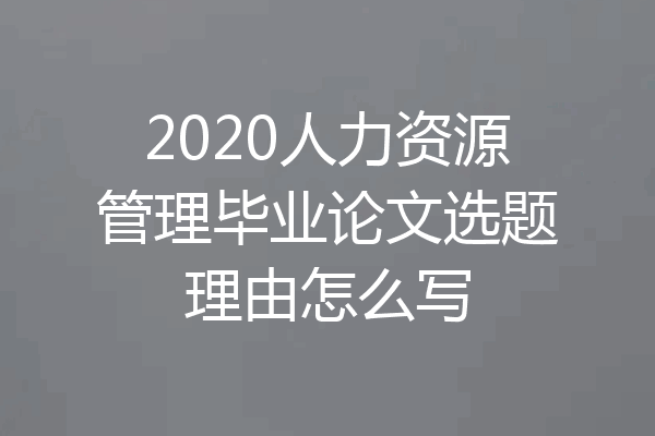 2020人力资源管理毕业论文选题理由怎么写