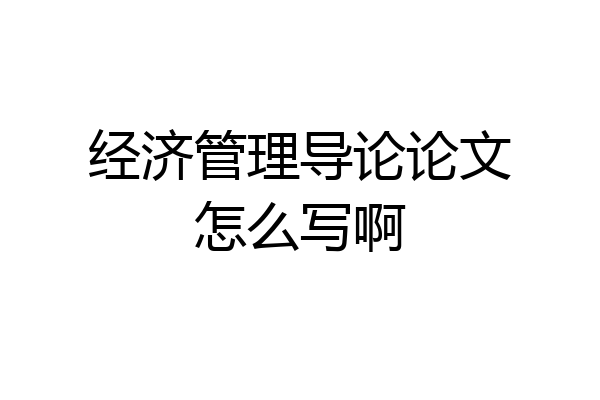 经济管理导论论文怎么写啊