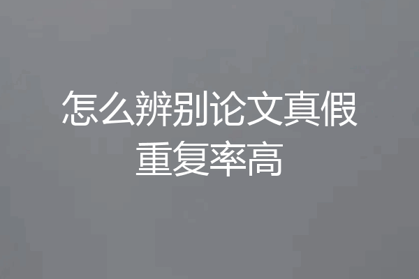 怎么辨别论文真假重复率高