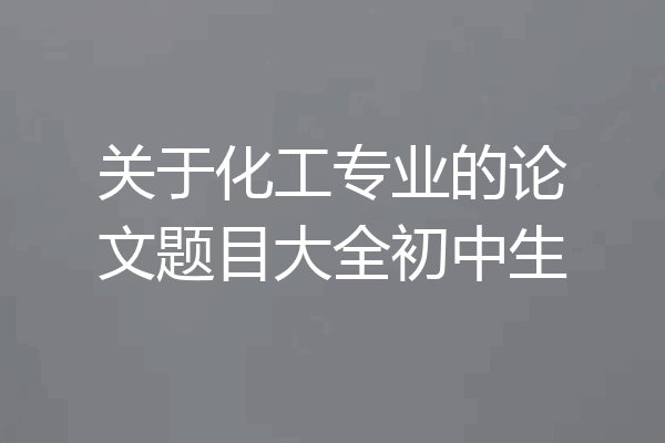 关于化工专业的论文题目大全初中生