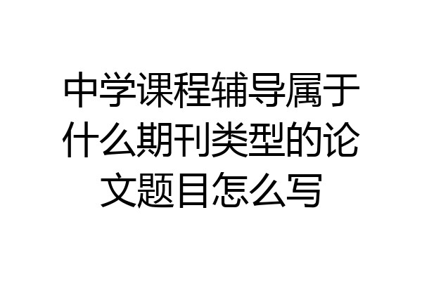 中学课程辅导属于什么期刊类型的论文题目怎么写