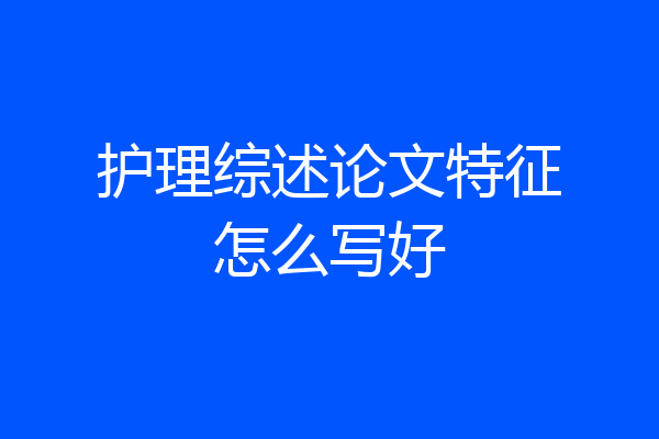 护理综述论文特征怎么写好