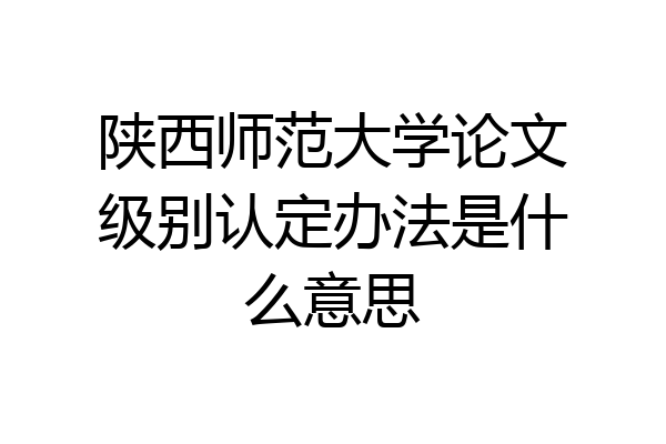 陕西师范大学论文级别认定办法是什么意思