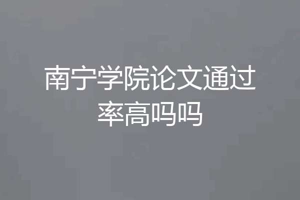 南宁学院论文通过率高吗吗