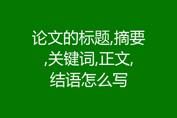 论文的标题,摘要,关键词,正文,结语怎么写