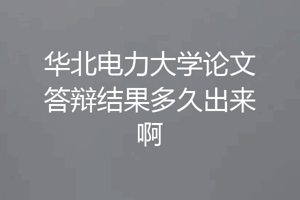 华北电力大学论文答辩结果多久出来啊