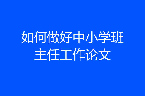 如何做好中小学班主任工作论文