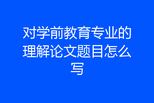 对学前教育专业的理解论文题目怎么写