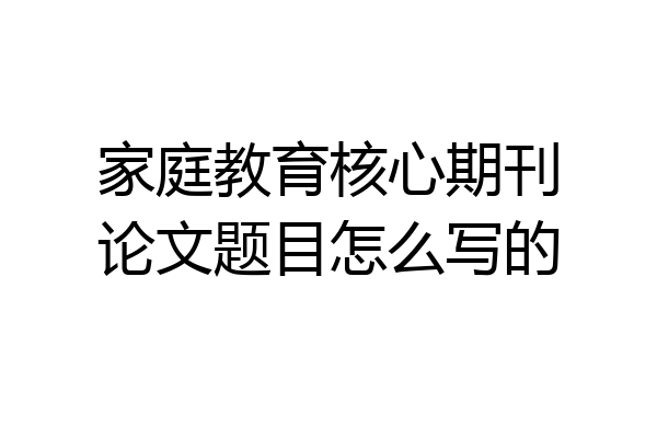 家庭教育核心期刊论文题目怎么写的