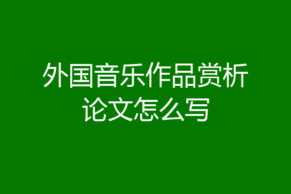 外国音乐作品赏析论文怎么写