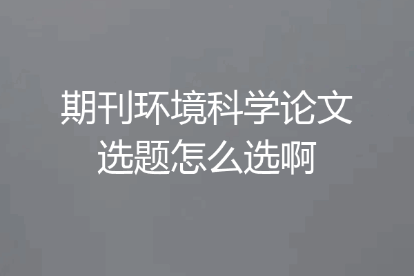 期刊环境科学论文选题怎么选啊