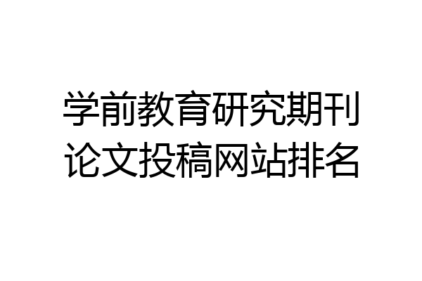 学前教育研究期刊论文投稿网站排名