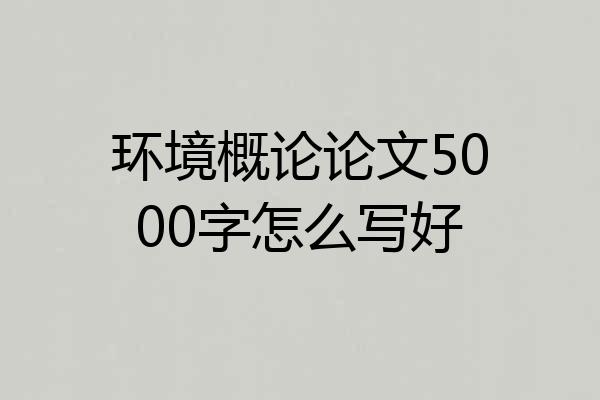 环境概论论文5000字怎么写好