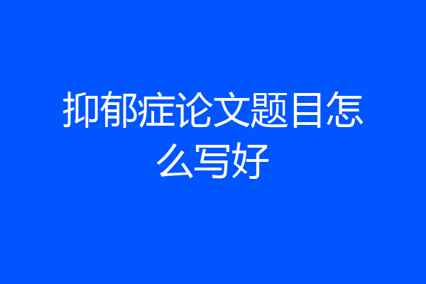 抑郁症论文题目怎么写好