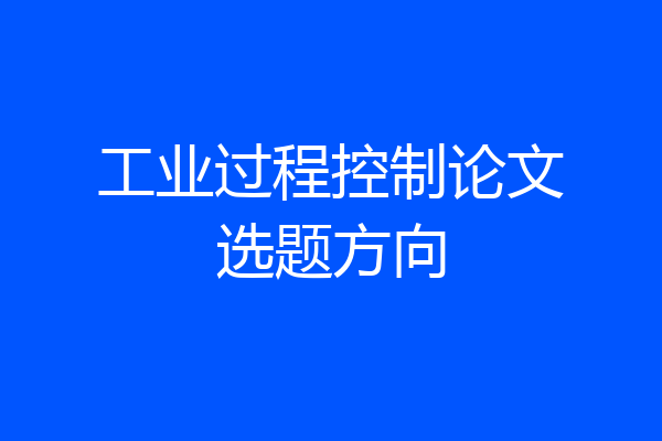 工业过程控制论文选题方向