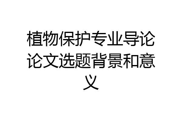 植物保护专业导论论文选题背景和意义