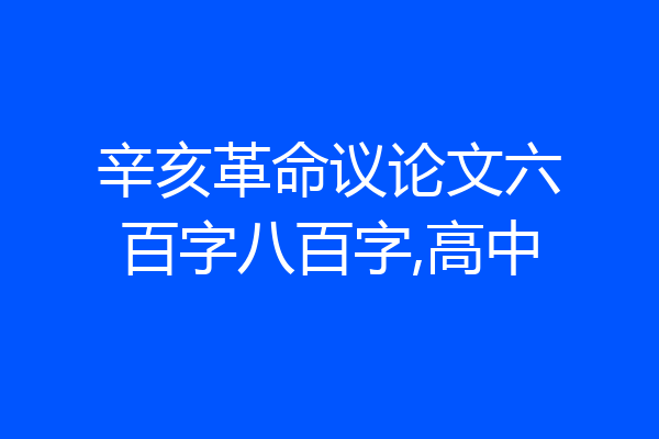 辛亥革命议论文六百字八百字,高中