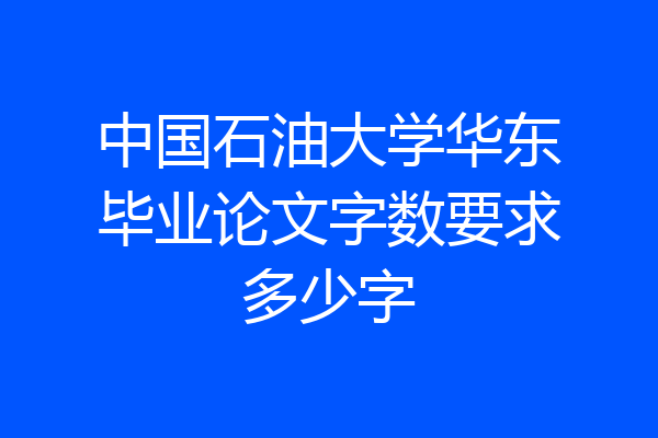 中国石油大学华东毕业论文字数要求多少字