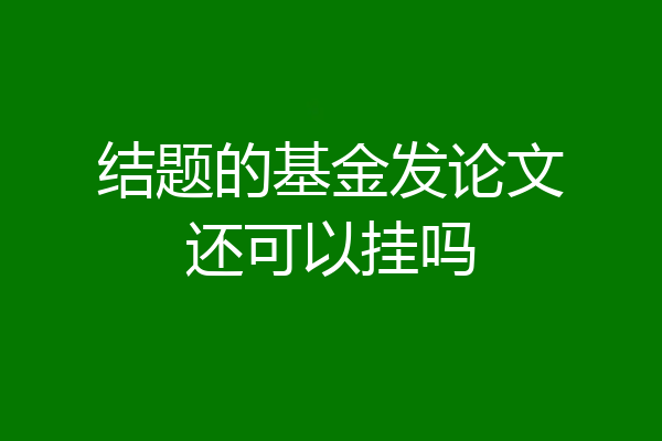 结题的基金发论文还可以挂吗