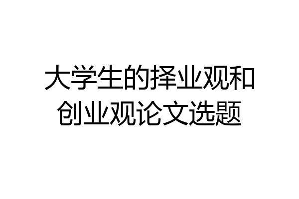 大学生的择业观和创业观论文选题