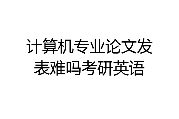 计算机专业论文发表难吗考研英语
