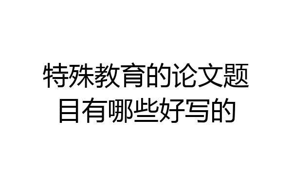 特殊教育的论文题目有哪些好写的