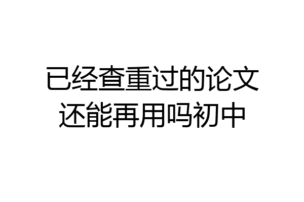 已经查重过的论文还能再用吗初中