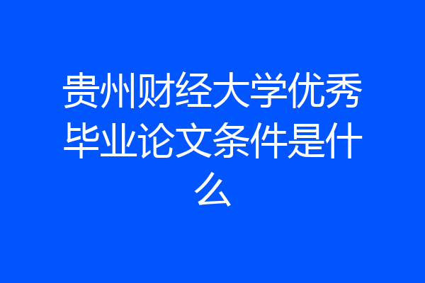 贵州财经大学优秀毕业论文条件是什么