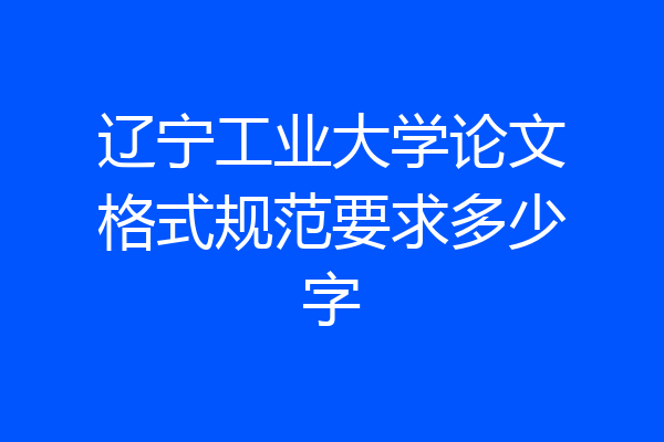 辽宁工业大学论文格式规范要求多少字