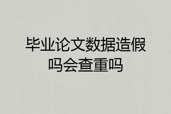 毕业论文数据造假吗会查重吗