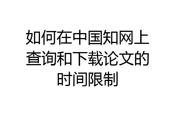 如何在中国知网上查询和下载论文的时间限制