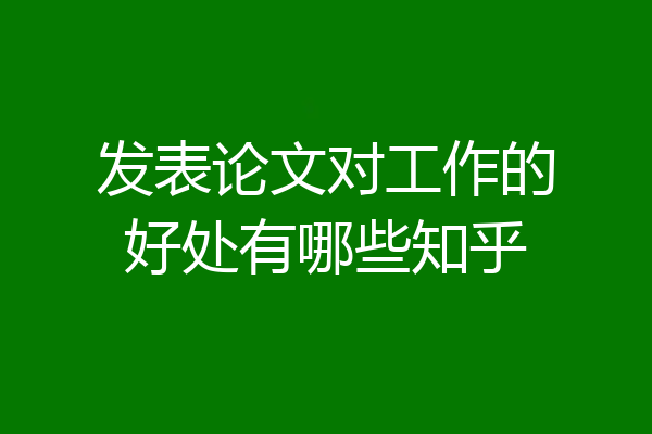 发表论文对工作的好处有哪些知乎