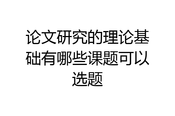 论文研究的理论基础有哪些课题可以选题