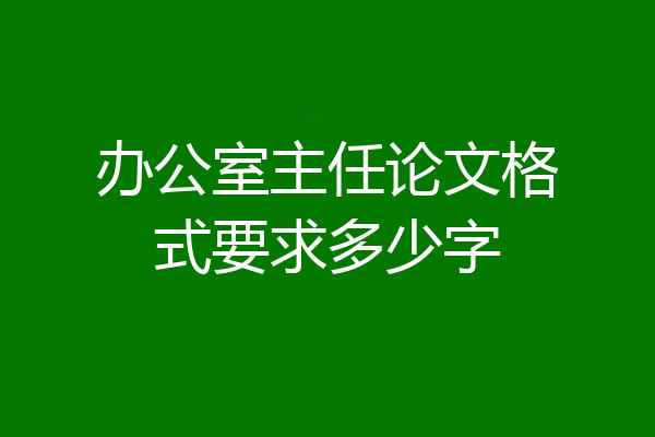 办公室主任论文格式要求多少字