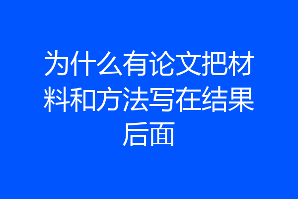 为什么有论文把材料和方法写在结果后面