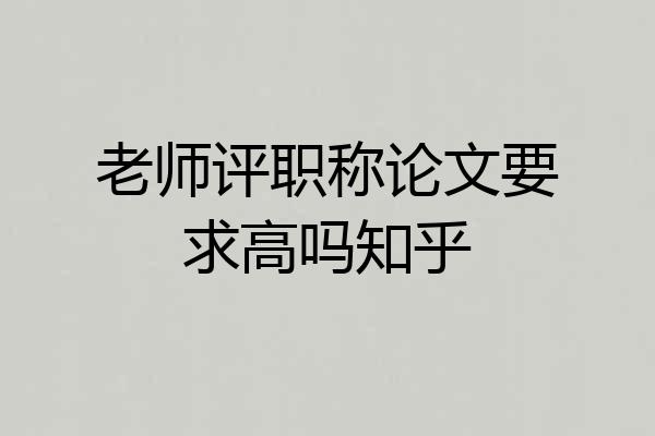 老师评职称论文要求高吗知乎